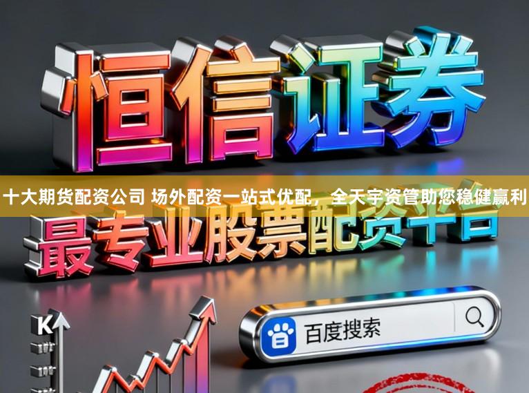 十大期货配资公司 场外配资一站式优配，全天宇资管助您稳健赢利