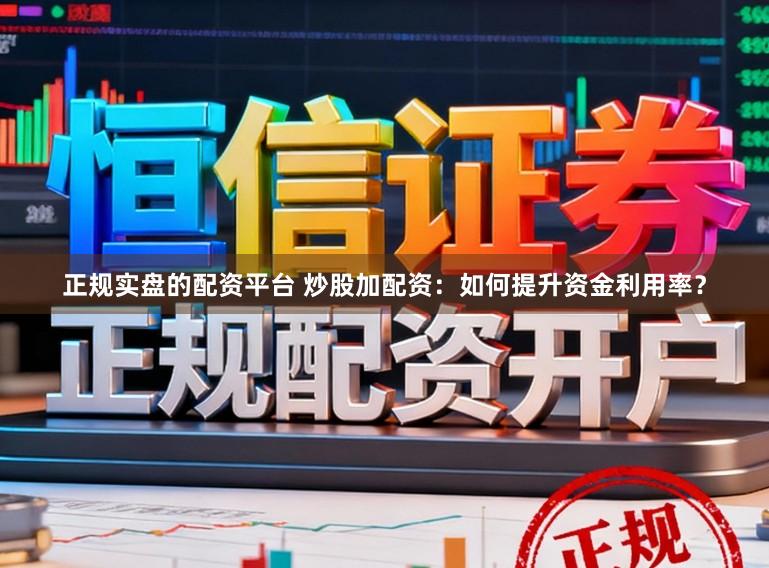 正规实盘的配资平台 炒股加配资：如何提升资金利用率？