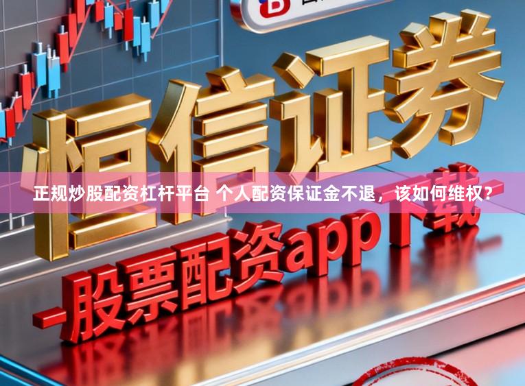 正规炒股配资杠杆平台 个人配资保证金不退，该如何维权？