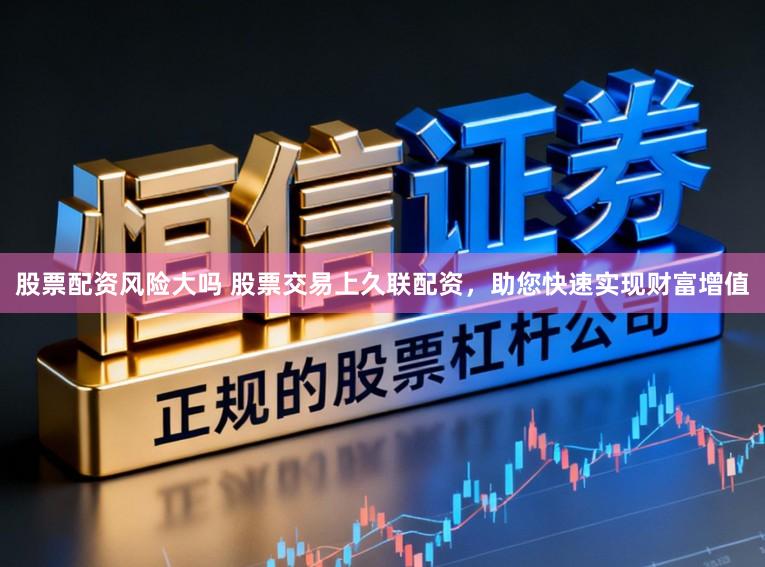 股票配资风险大吗 股票交易上久联配资，助您快速实现财富增值