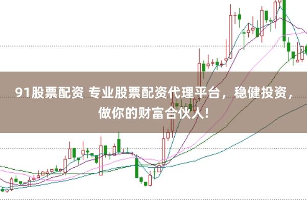 91股票配资 专业股票配资代理平台，稳健投资，做你的财富合伙人!
