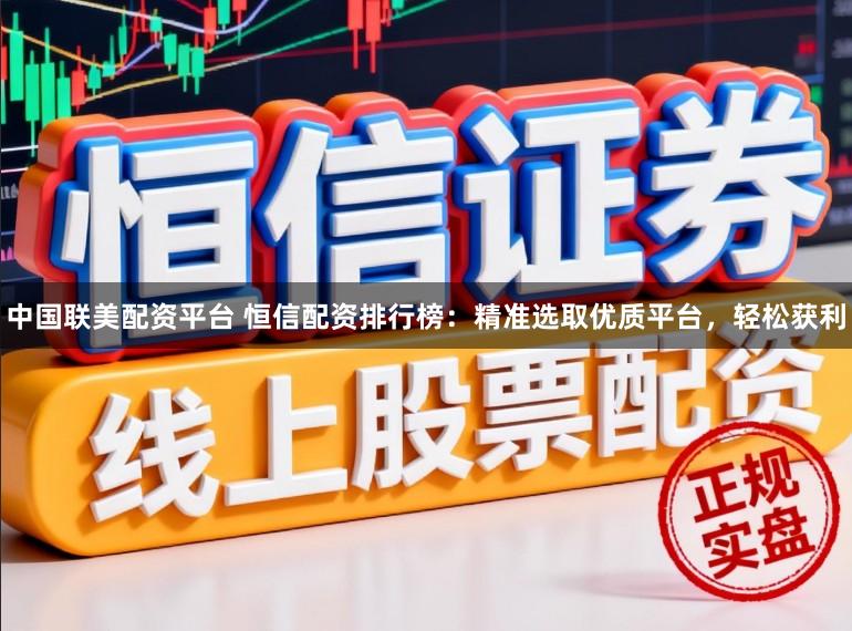 中国联美配资平台 恒信配资排行榜：精准选取优质平台，轻松获利