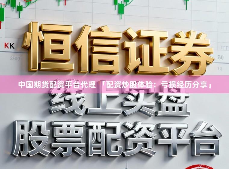 中国期货配资平台代理 「配资炒股体验：亏损经历分享」