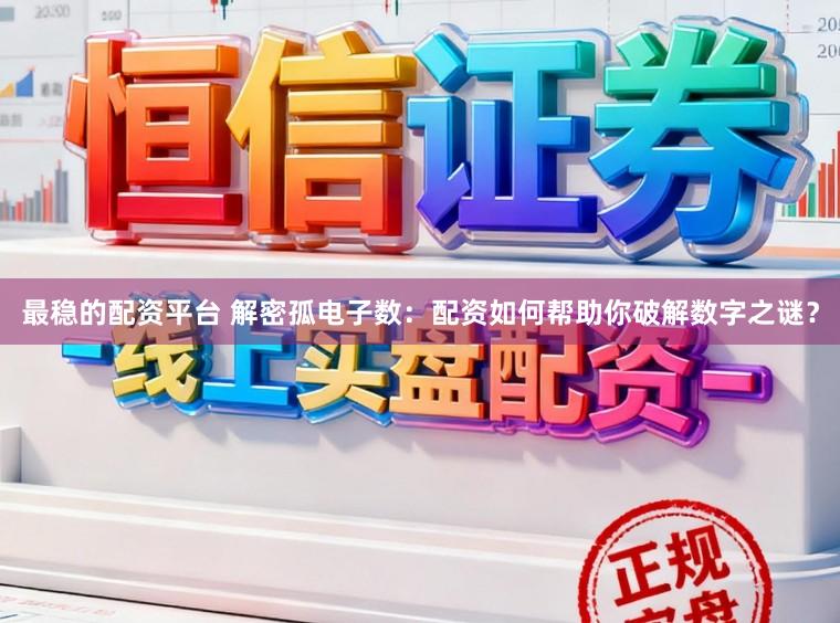 最稳的配资平台 解密孤电子数：配资如何帮助你破解数字之谜？