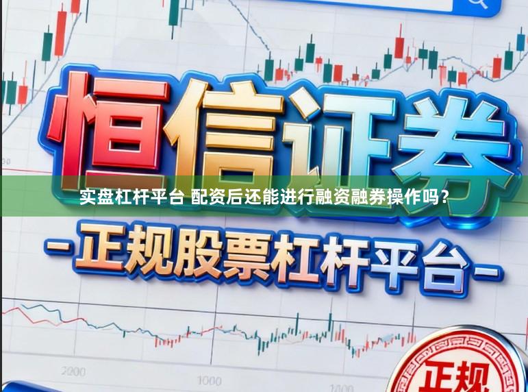 实盘杠杆平台 配资后还能进行融资融券操作吗？
