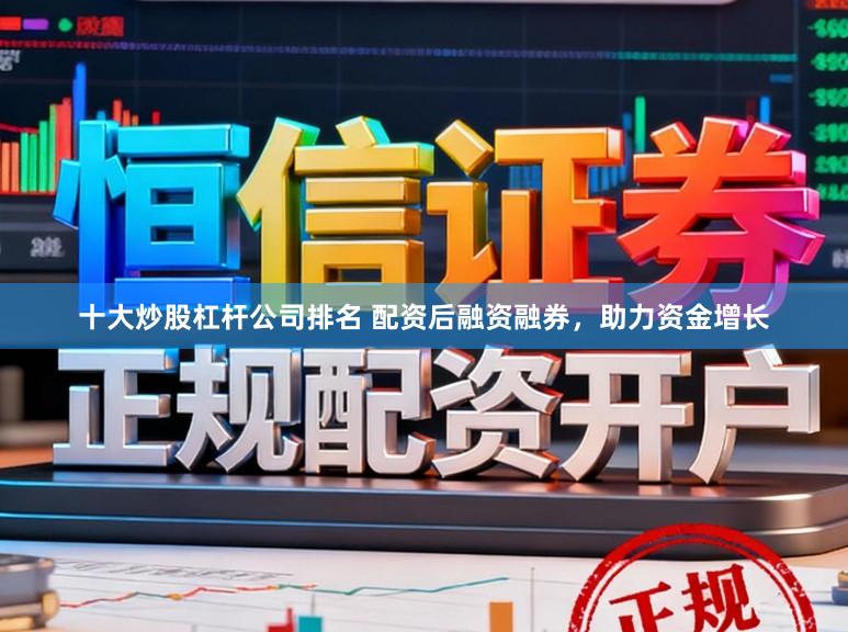 十大炒股杠杆公司排名 配资后融资融券，助力资金增长