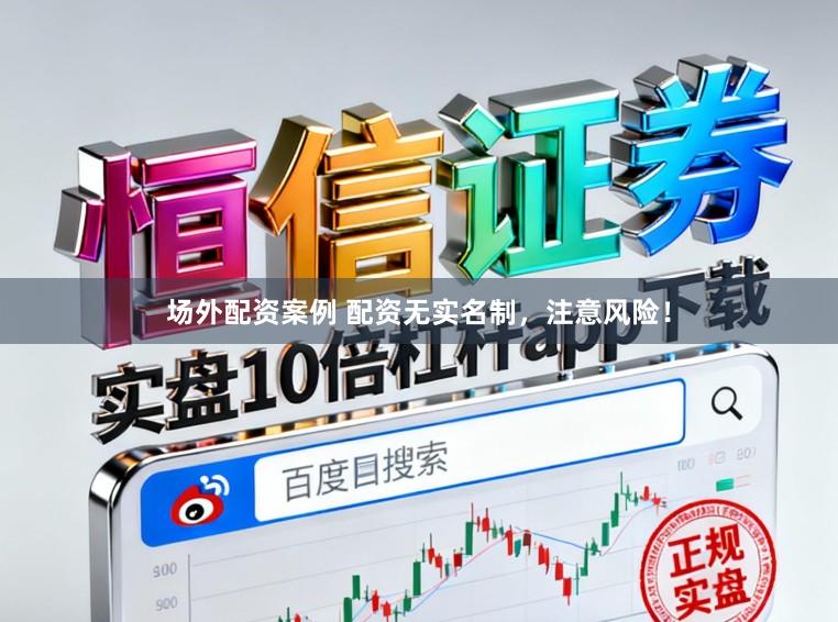 场外配资案例 配资无实名制，注意风险！
