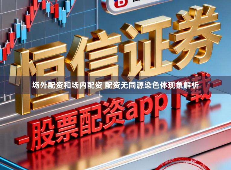 场外配资和场内配资 配资无同源染色体现象解析