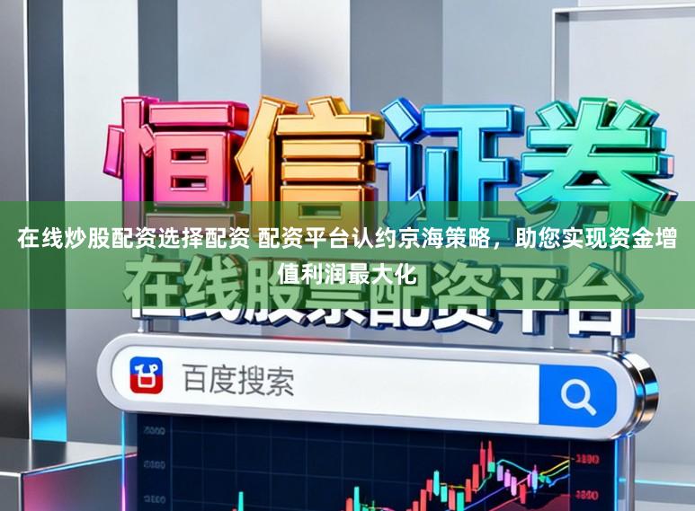 在线炒股配资选择配资 配资平台认约京海策略，助您实现资金增值利润最大化