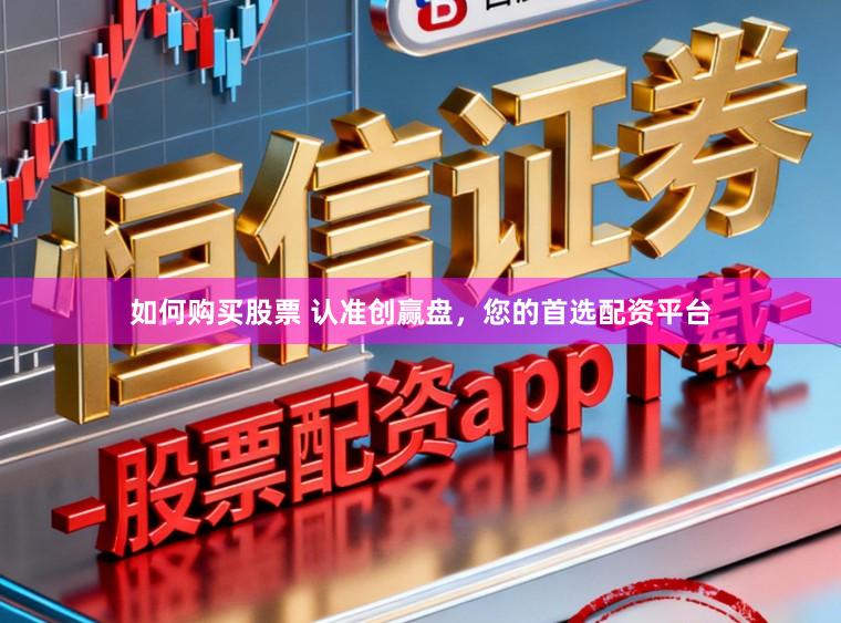如何购买股票 认准创赢盘，您的首选配资平台