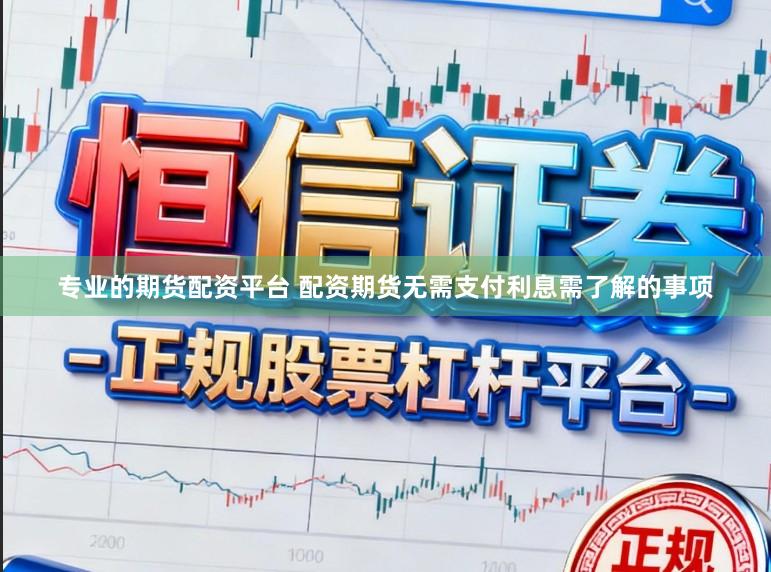 专业的期货配资平台 配资期货无需支付利息需了解的事项