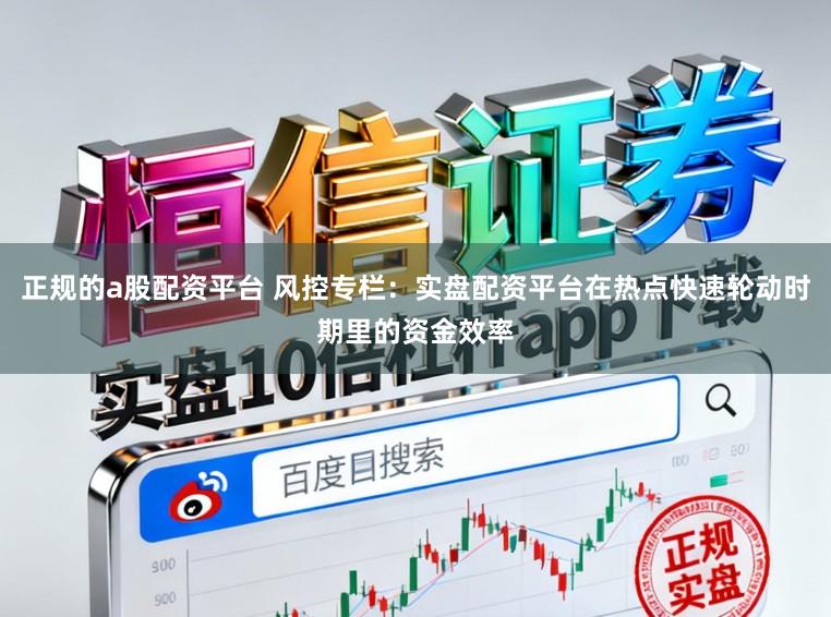 正规的a股配资平台 风控专栏：实盘配资平台在热点快速轮动时期里的资金效率