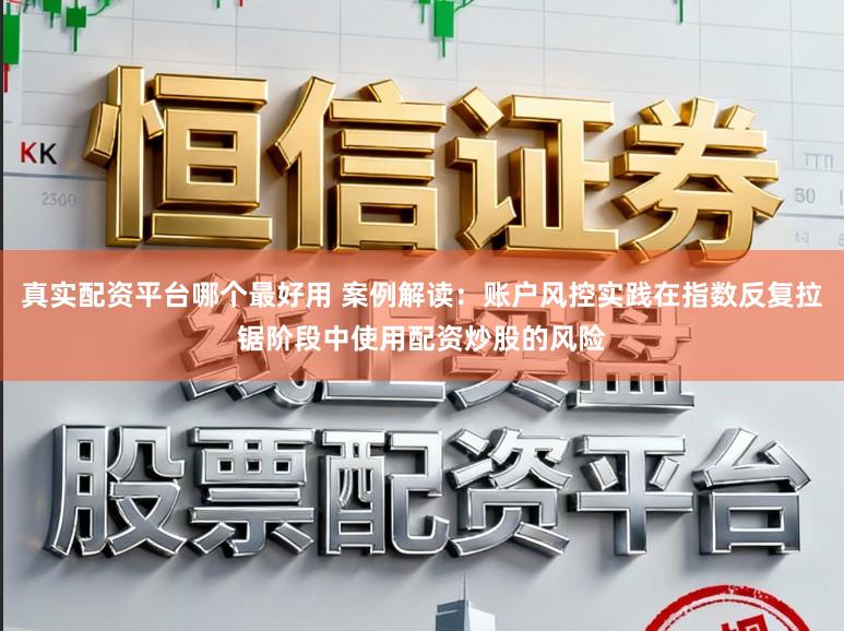 真实配资平台哪个最好用 案例解读:账户风控实践在指数反复拉锯阶段中使用配资炒股的风险