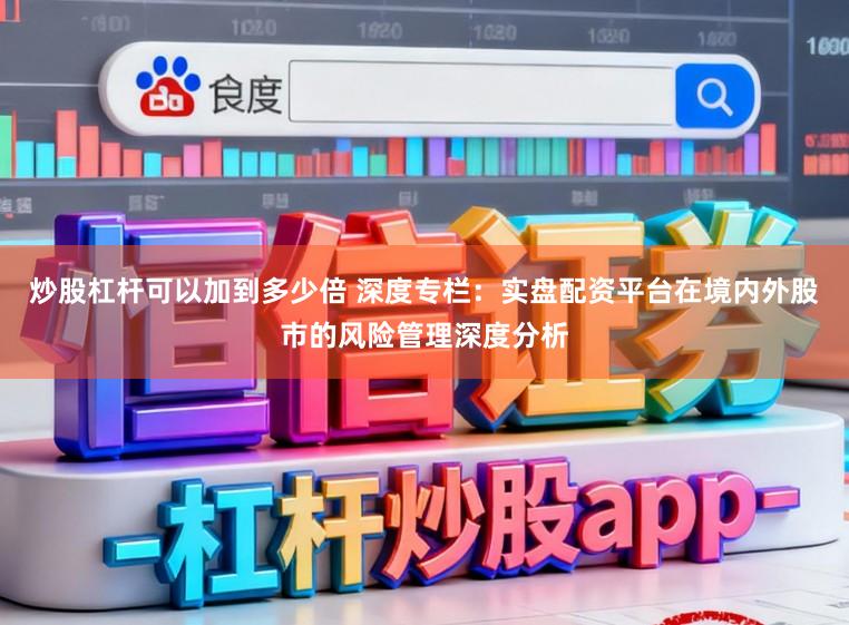 炒股杠杆可以加到多少倍 深度专栏：实盘配资平台在境内外股市的风险管理深度分析