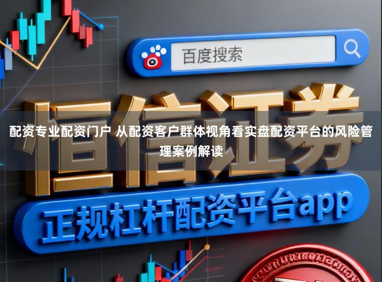配资专业配资门户 从配资客户群体视角看实盘配资平台的风险管理案例解读