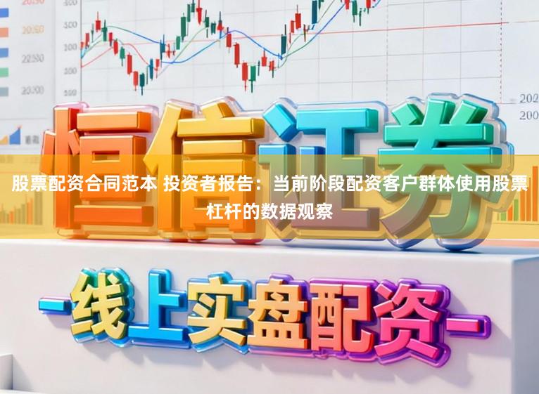 股票配资合同范本 投资者报告：当前阶段配资客户群体使用股票杠杆的数据观察
