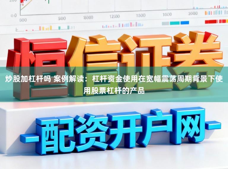 炒股加杠杆吗 案例解读：杠杆资金使用在宽幅震荡周期背景下使用股票杠杆的产品