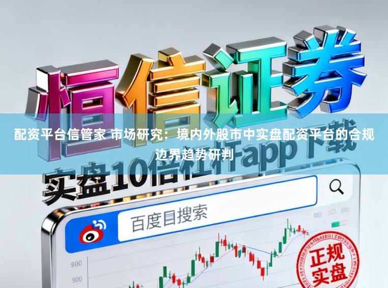 配资平台信管家 市场研究：境内外股市中实盘配资平台的合规边界趋势研判
