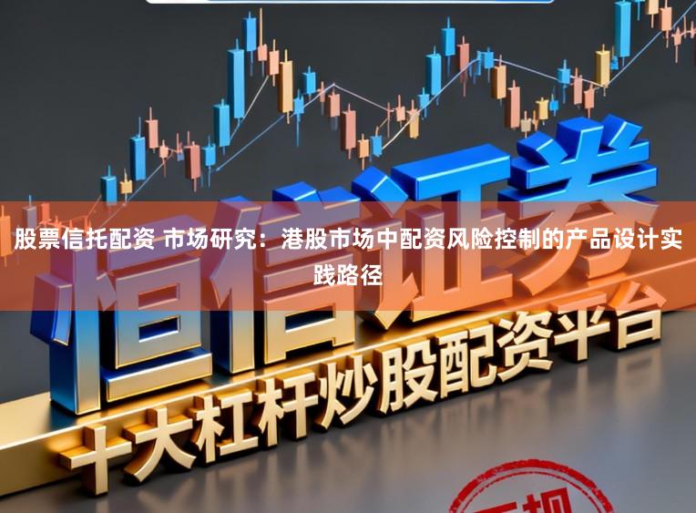 股票信托配资 市场研究：港股市场中配资风险控制的产品设计实践路径