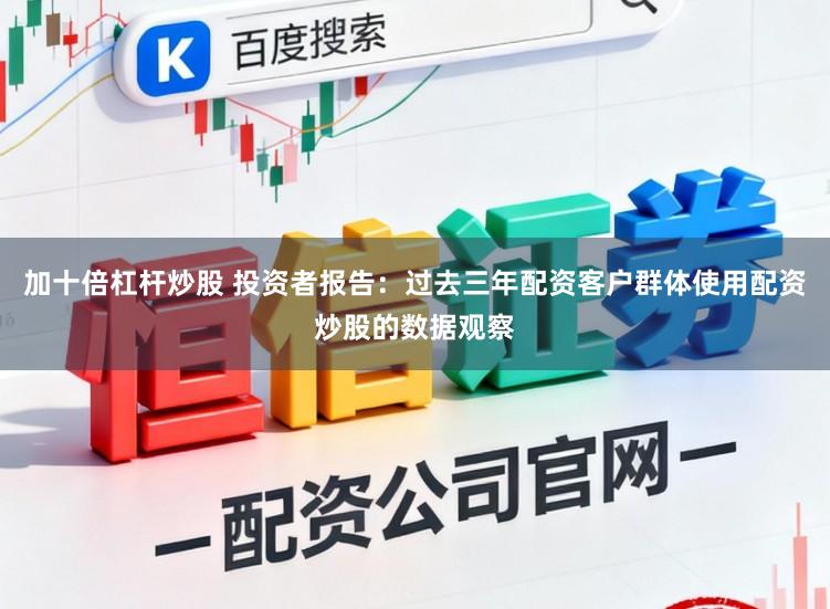 加十倍杠杆炒股 投资者报告：过去三年配资客户群体使用配资炒股的数据观察