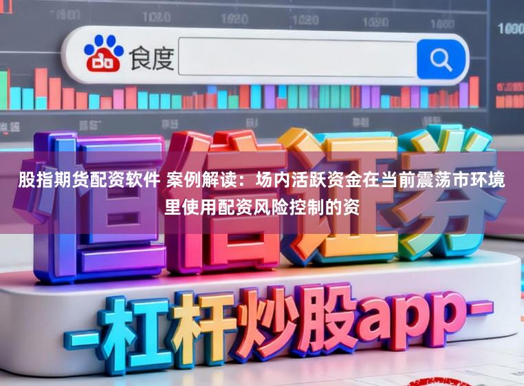 股指期货配资软件 案例解读:场内活跃资金在当前震荡市环境里使用配资风险控制的资