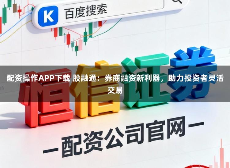 配资操作APP下载 股融通:券商融资新利器,助力投资者灵活交易