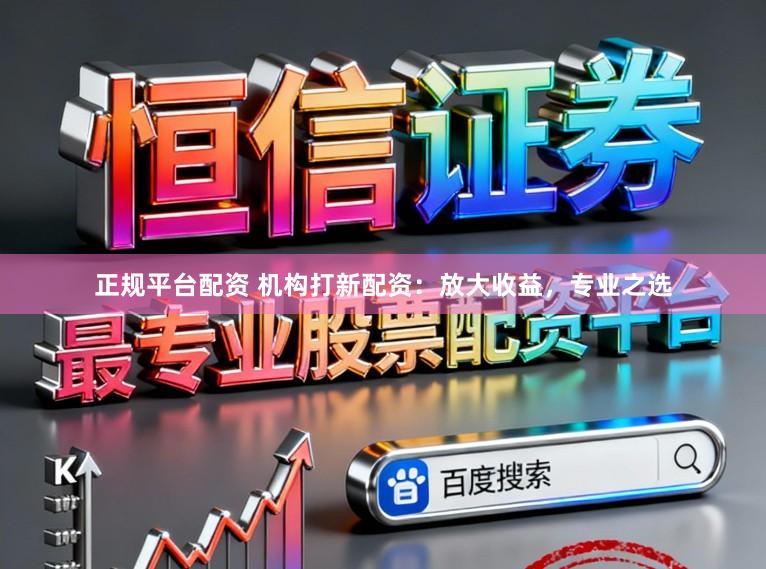 正规平台配资 机构打新配资：放大收益，专业之选