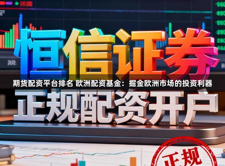 期货配资平台排名 欧洲配资基金:掘金欧洲市场的投资利器