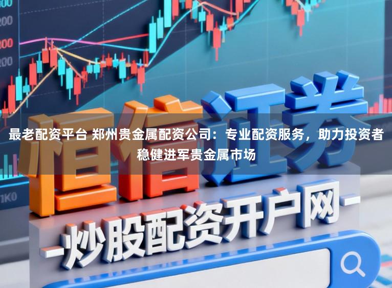 最老配资平台 郑州贵金属配资公司：专业配资服务，助力投资者稳健进军贵金属市场