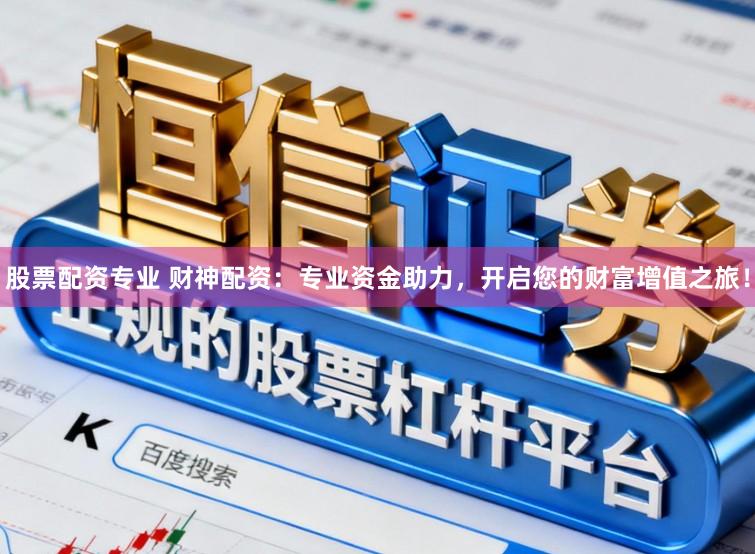 股票配资专业 财神配资：专业资金助力，开启您的财富增值之旅！