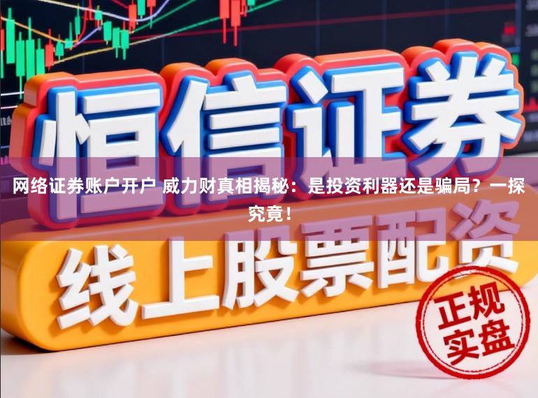 网络证券账户开户 威力财真相揭秘：是投资利器还是骗局？一探究竟！