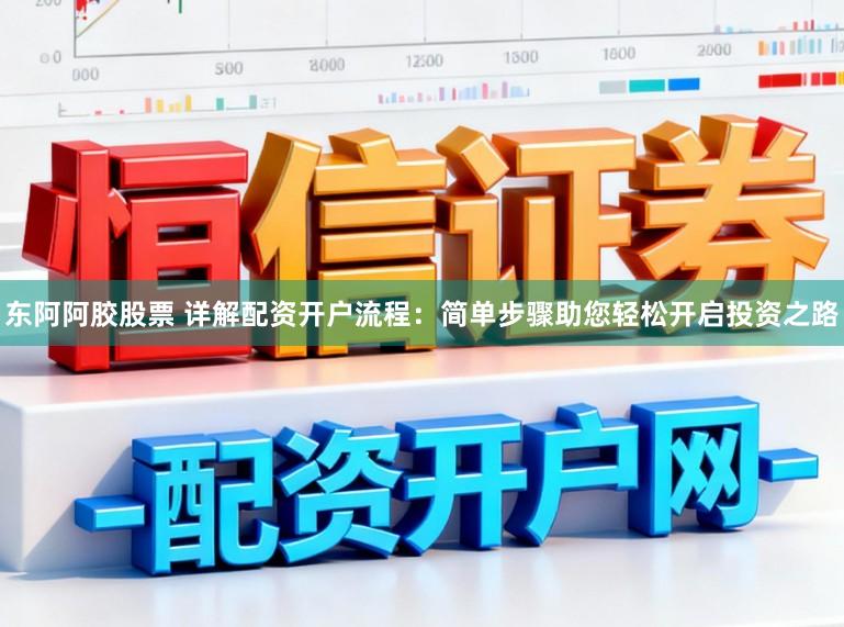 东阿阿胶股票 详解配资开户流程：简单步骤助您轻松开启投资之路