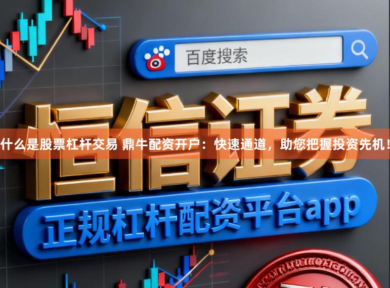 什么是股票杠杆交易 鼎牛配资开户：快速通道，助您把握投资先机！