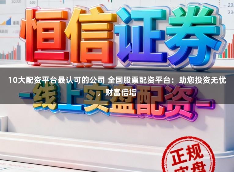 10大配资平台最认可的公司 全国股票配资平台:助您投资无忧,财富倍增